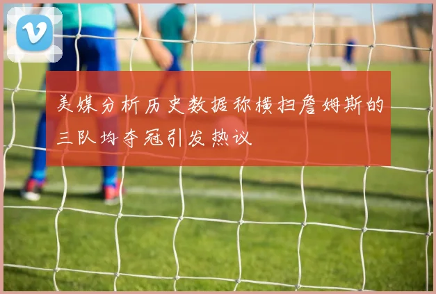 美媒分析历史数据称横扫詹姆斯的三队均夺冠引发热议