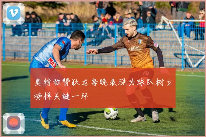 奥特称赞狄龙每晚表现为球队树立榜样关键一环