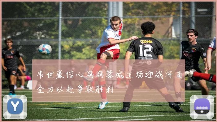 韦世豪信心满满蓉城主场迎战河南全力以赴争取胜利
