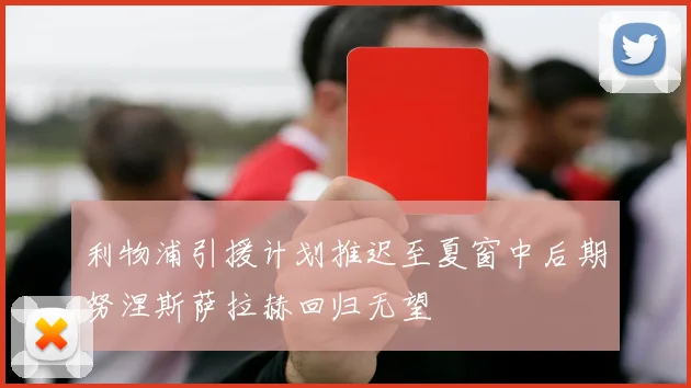 利物浦引援计划推迟至夏窗中后期努涅斯萨拉赫回归无望