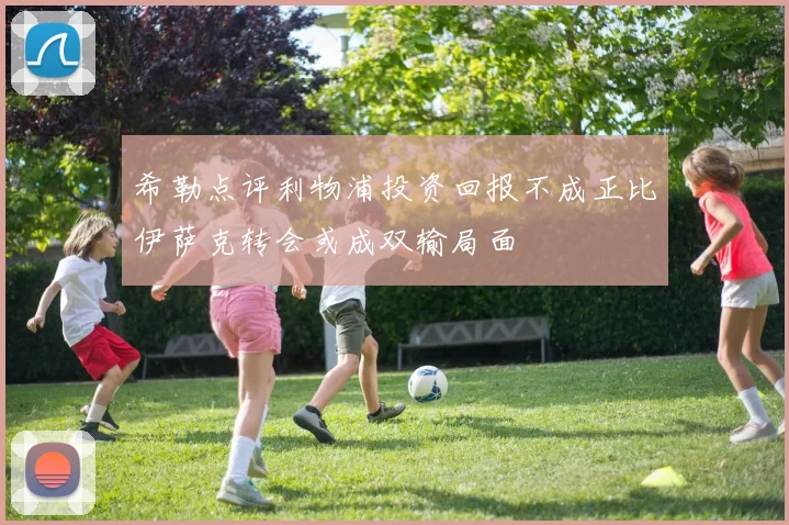 希勒点评利物浦投资回报不成正比伊萨克转会或成双输局面