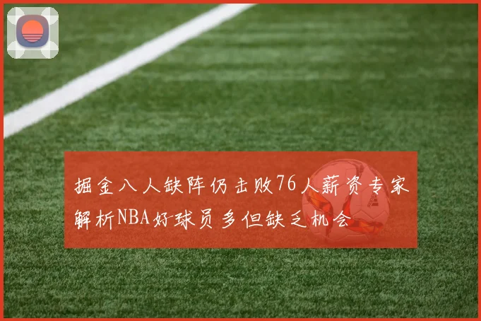 掘金八人缺阵仍击败76人薪资专家解析NBA好球员多但缺乏机会