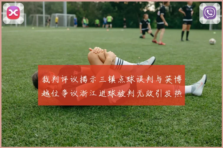 裁判评议揭示三镇点球误判与英博越位争议浙江进球被判无效引发热议