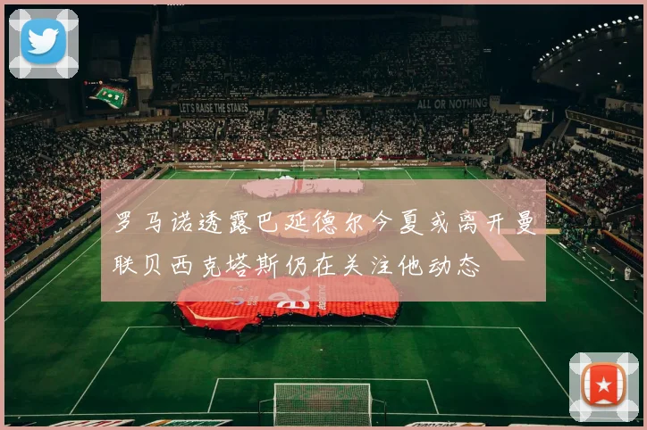 罗马诺透露巴延德尔今夏或离开曼联贝西克塔斯仍在关注他动态