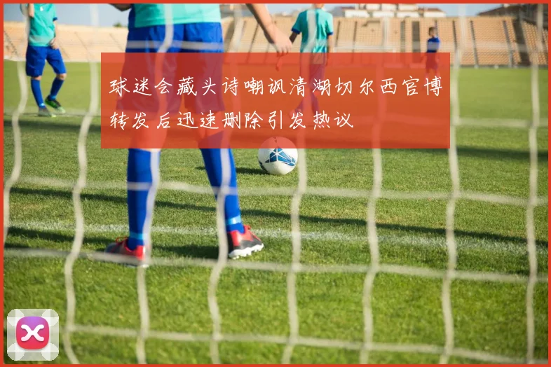 球迷会藏头诗嘲讽清湖切尔西官博转发后迅速删除引发热议