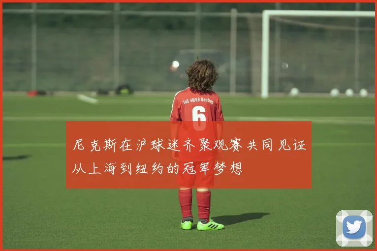 尼克斯在沪球迷齐聚观赛共同见证从上海到纽约的冠军梦想