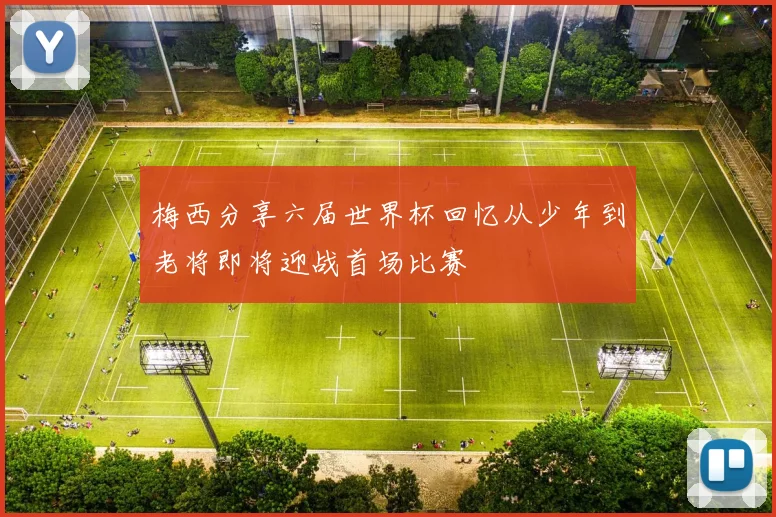 梅西分享六届世界杯回忆从少年到老将即将迎战首场比赛
