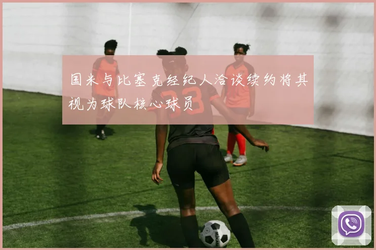 国米与比塞克经纪人洽谈续约将其视为球队核心球员