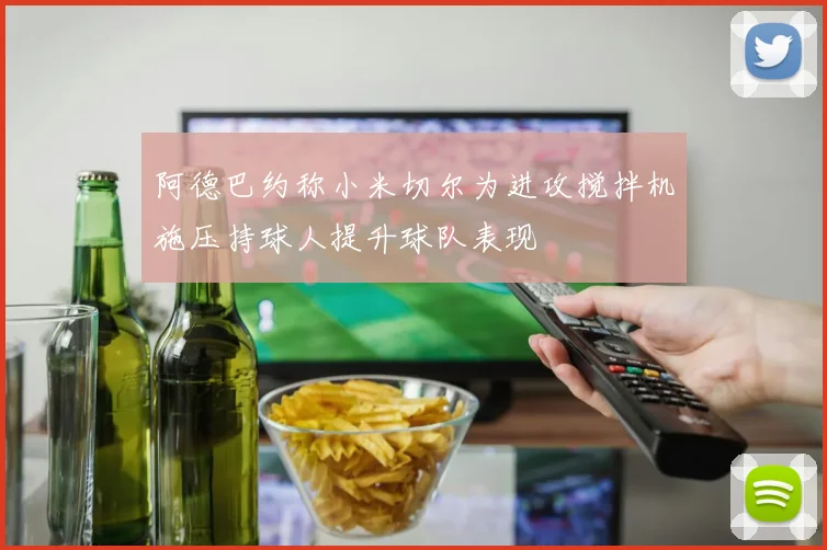 阿德巴约称小米切尔为进攻搅拌机施压持球人提升球队表现