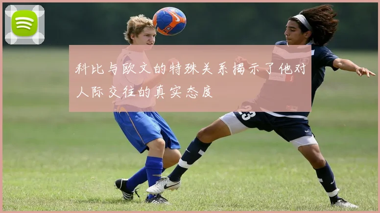 科比与欧文的特殊关系揭示了他对人际交往的真实态度