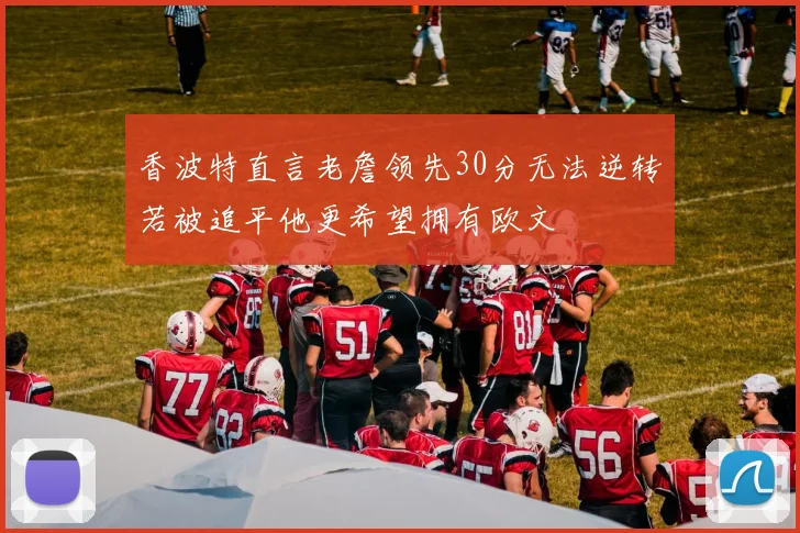 香波特直言老詹领先30分无法逆转若被追平他更希望拥有欧文