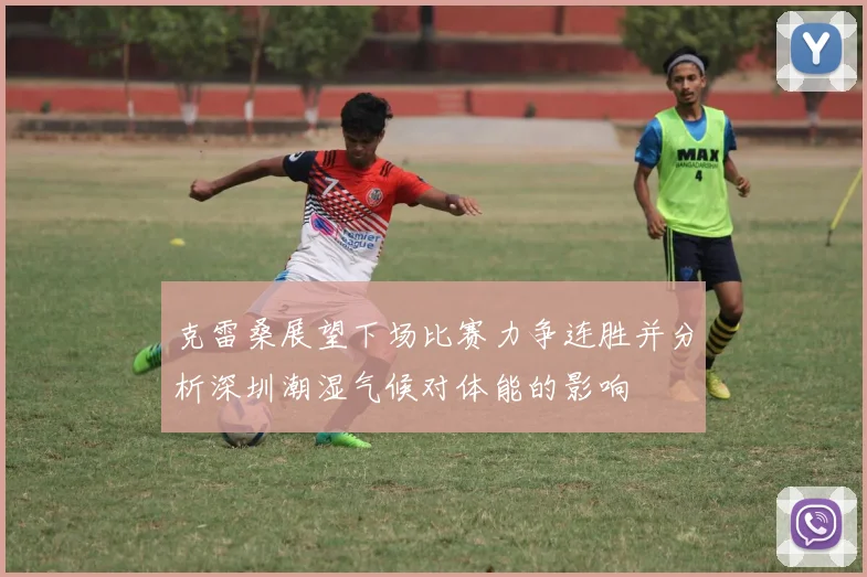 克雷桑展望下场比赛力争连胜并分析深圳潮湿气候对体能的影响