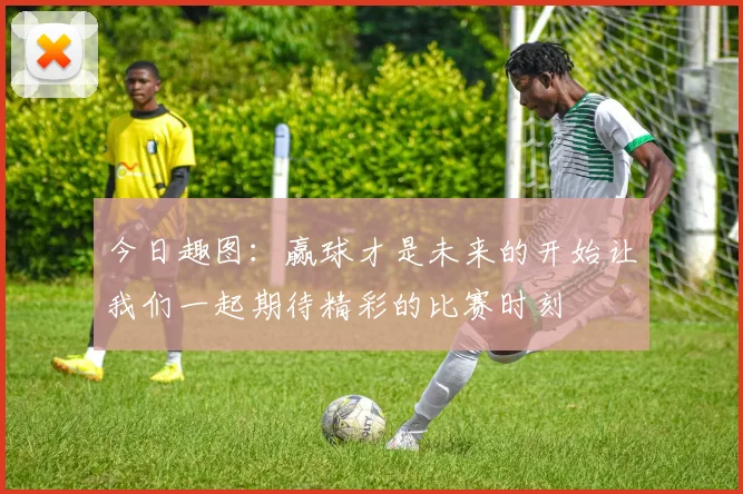 今日趣图：赢球才是未来的开始让我们一起期待精彩的比赛时刻