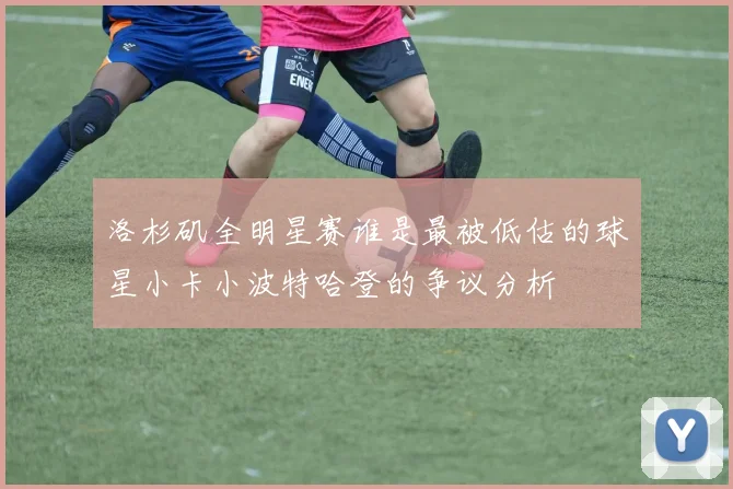 洛杉矶全明星赛谁是最被低估的球星小卡小波特哈登的争议分析