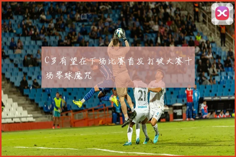 C罗有望在下场比赛首发打破大赛十场零球魔咒