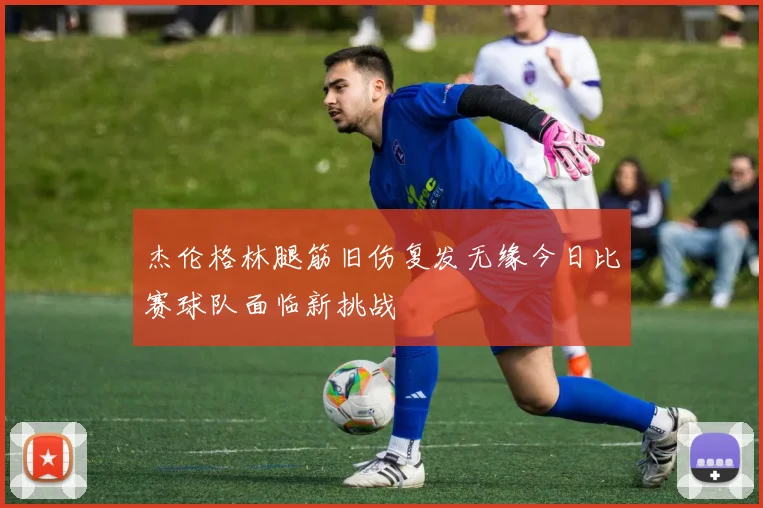 杰伦格林腿筋旧伤复发无缘今日比赛球队面临新挑战