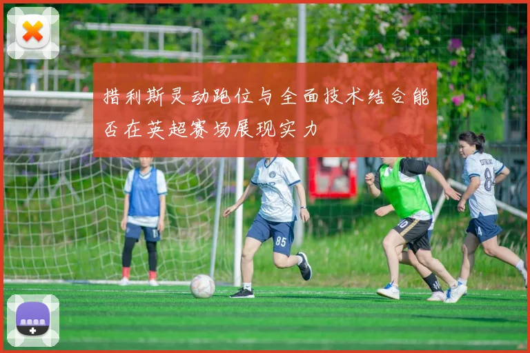 措利斯灵动跑位与全面技术结合能否在英超赛场展现实力