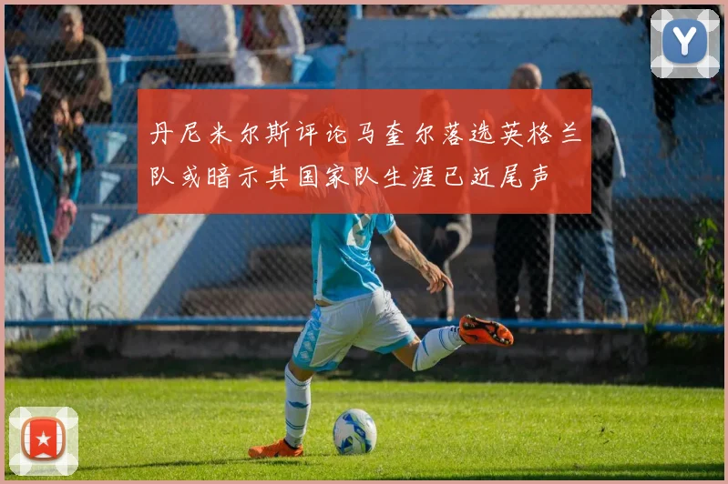 丹尼米尔斯评论马奎尔落选英格兰队或暗示其国家队生涯已近尾声