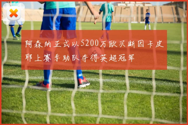 阿森纳正式以5200万欧买断因卡皮耶上赛季助队夺得英超冠军