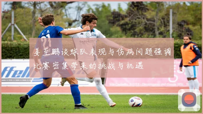 姜至鹏谈球队表现与伤病问题强调比赛密集带来的挑战与机遇