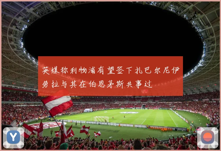 英媒称利物浦有望签下扎巴尔尼伊劳拉与其在伯恩茅斯共事过